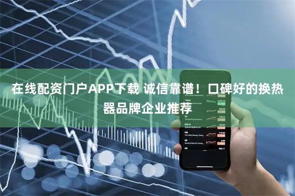 在线配资门户APP下载 诚信靠谱！口碑好的换热器品牌企业推荐