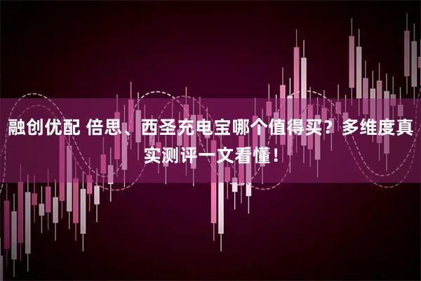 融创优配 倍思、西圣充电宝哪个值得买？多维度真实测评一文看懂！