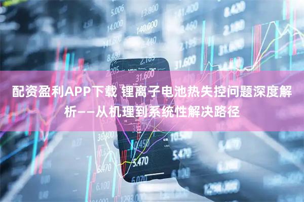 配资盈利APP下载 锂离子电池热失控问题深度解析——从机理到系统性解决路径
