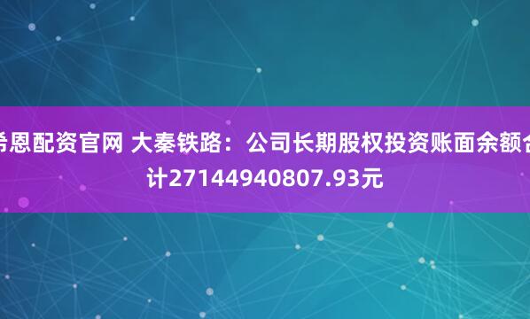 希恩配资官网 大秦铁路：公司长期股权投资账面余额合计27144940807.93元