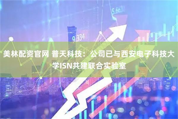 美林配资官网 普天科技：公司已与西安电子科技大学ISN共建联合实验室