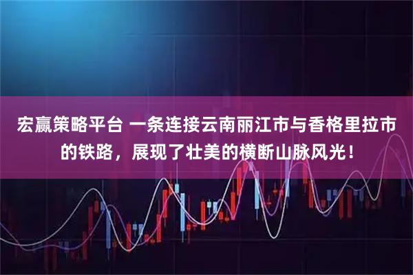 宏赢策略平台 一条连接云南丽江市与香格里拉市的铁路，展现了壮美的横断山脉风光！