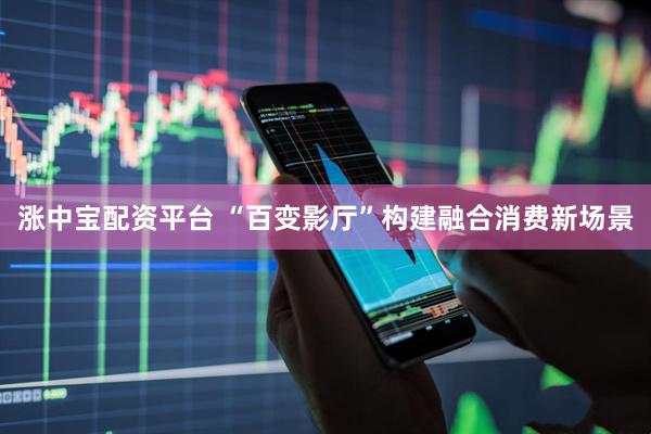 涨中宝配资平台 “百变影厅”构建融合消费新场景