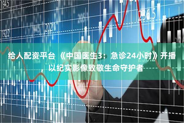 给人配资平台 《中国医生3：急诊24小时》开播，以纪实影像致敬生命守护者
