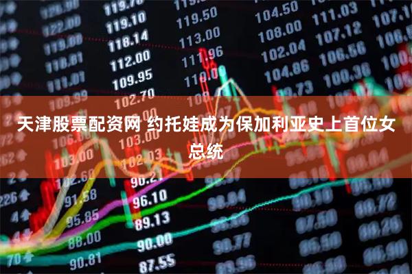 天津股票配资网 约托娃成为保加利亚史上首位女总统