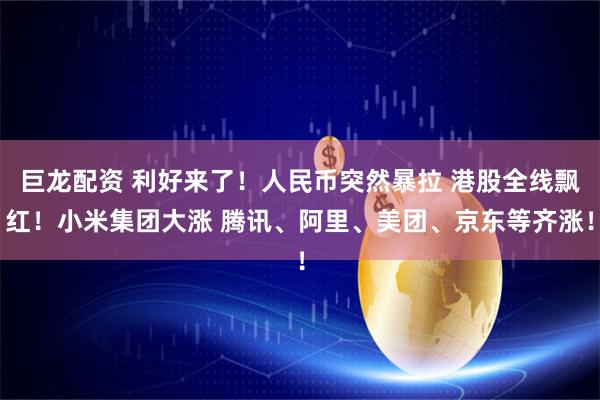 巨龙配资 利好来了！人民币突然暴拉 港股全线飘红！小米集团大涨 腾讯、阿里、美团、京东等齐涨！