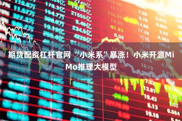 期货配资杠杆官网 “小米系”暴涨！小米开源MiMo推理大模型