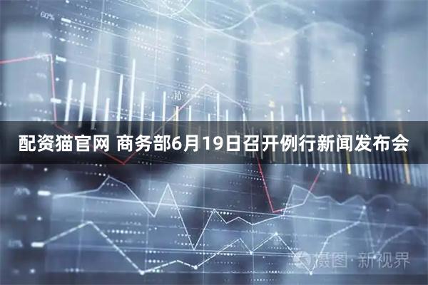 配资猫官网 商务部6月19日召开例行新闻发布会