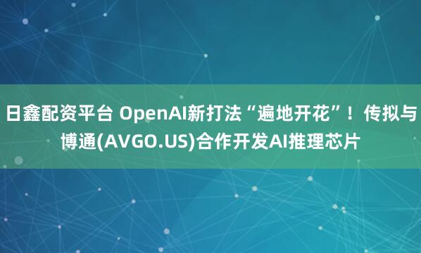 日鑫配资平台 OpenAI新打法“遍地开花”！传拟与博通(AVGO.US)合作开发AI推理芯片