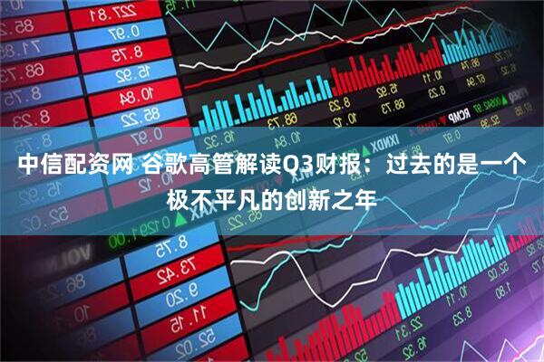 中信配资网 谷歌高管解读Q3财报：过去的是一个极不平凡的创新之年