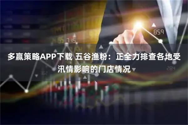 多赢策略APP下载 五谷渔粉：正全力排查各地受汛情影响的门店情况