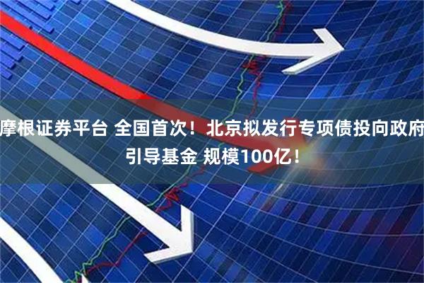 摩根证券平台 全国首次！北京拟发行专项债投向政府引导基金 规模100亿！
