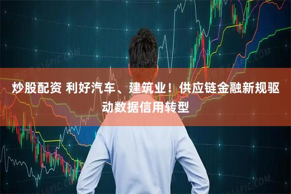 炒股配资 利好汽车、建筑业！供应链金融新规驱动数据信用转型