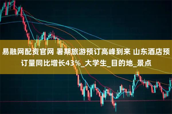 易融网配资官网 暑期旅游预订高峰到来 山东酒店预订量同比增长43%_大学生_目的地_景点
