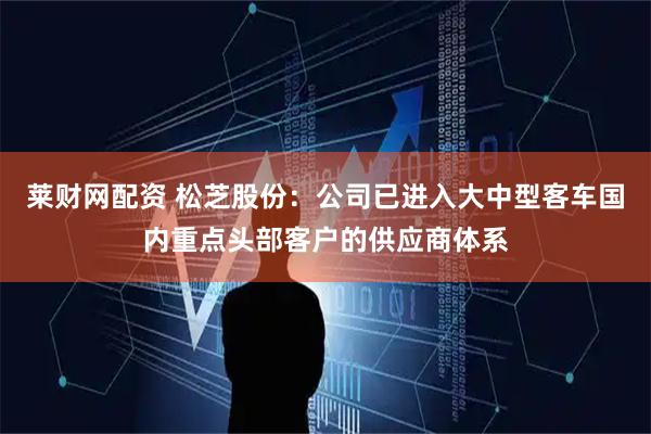 莱财网配资 松芝股份：公司已进入大中型客车国内重点头部客户的供应商体系