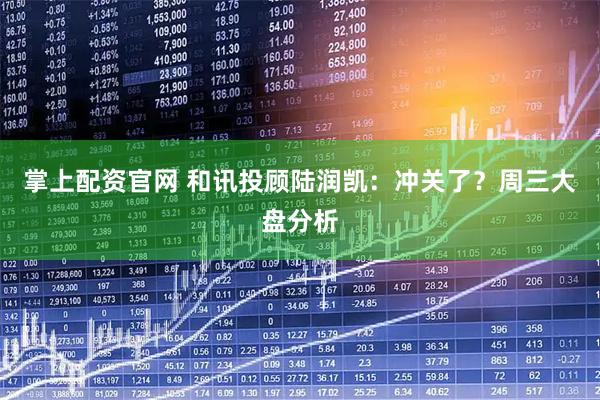 掌上配资官网 和讯投顾陆润凯：冲关了？周三大盘分析