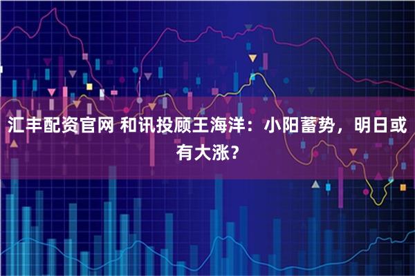汇丰配资官网 和讯投顾王海洋：小阳蓄势，明日或有大涨？