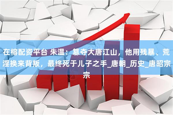在榕配资平台 朱温：篡夺大唐江山，他用残暴、荒淫换来背叛，最终死于儿子之手_唐朝_历史_唐昭宗