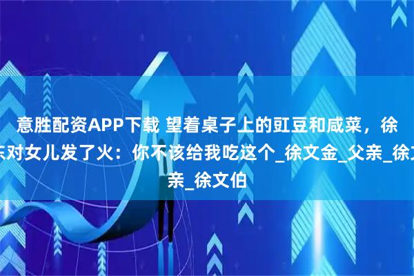 意胜配资APP下载 望着桌子上的豇豆和咸菜，徐海东对女儿发了火：你不该给我吃这个_徐文金_父亲_徐文伯