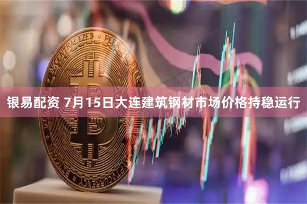银易配资 7月15日大连建筑钢材市场价格持稳运行