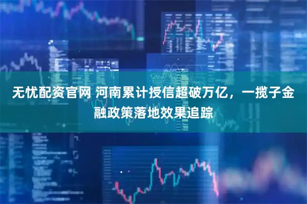 无忧配资官网 河南累计授信超破万亿，一揽子金融政策落地效果追踪