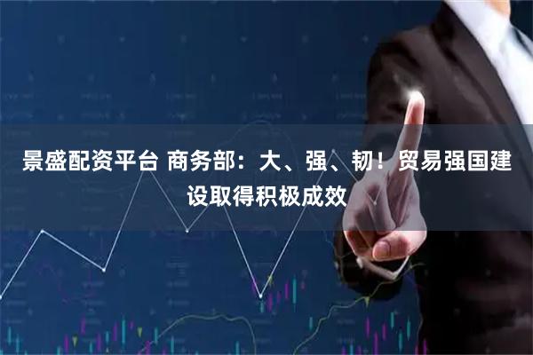 景盛配资平台 商务部：大、强、韧！贸易强国建设取得积极成效