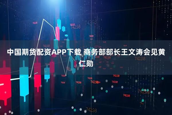 中国期货配资APP下载 商务部部长王文涛会见黄仁勋