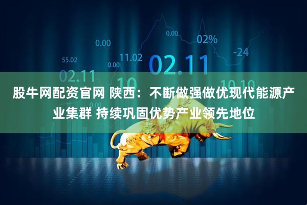 股牛网配资官网 陕西：不断做强做优现代能源产业集群 持续巩固优势产业领先地位