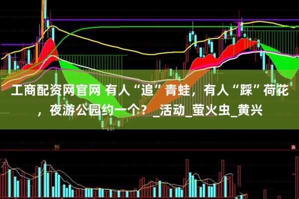 工商配资网官网 有人“追”青蛙，有人“踩”荷花，夜游公园约一个？_活动_萤火虫_黄兴
