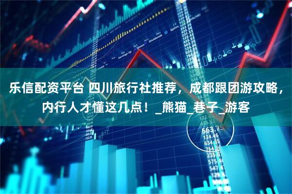 乐信配资平台 四川旅行社推荐，成都跟团游攻略，内行人才懂这几点！_熊猫_巷子_游客