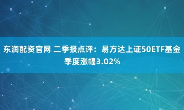 东润配资官网 二季报点评：易方达上证50ETF基金季度涨幅3.02%