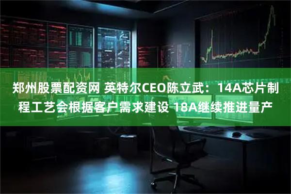 郑州股票配资网 英特尔CEO陈立武：14A芯片制程工艺会根据客户需求建设 18A继续推进量产