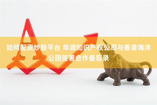 如何配资炒股平台 华润知识产权公司与香港海洋公园签署合作备忘录