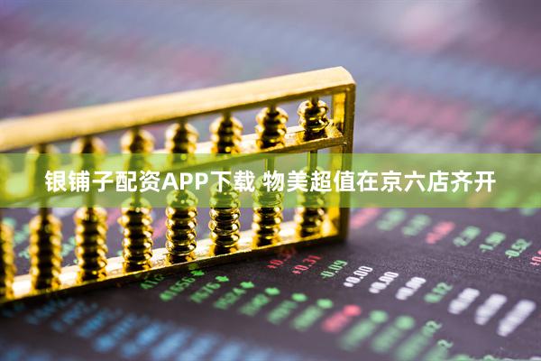 银铺子配资APP下载 物美超值在京六店齐开