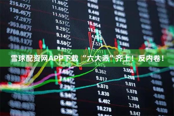雪球配资网APP下载 “六大派”齐上！反内卷！