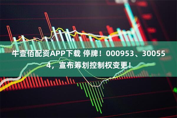 牛壹佰配资APP下载 停牌！000953、300554，宣布筹划控制权变更！