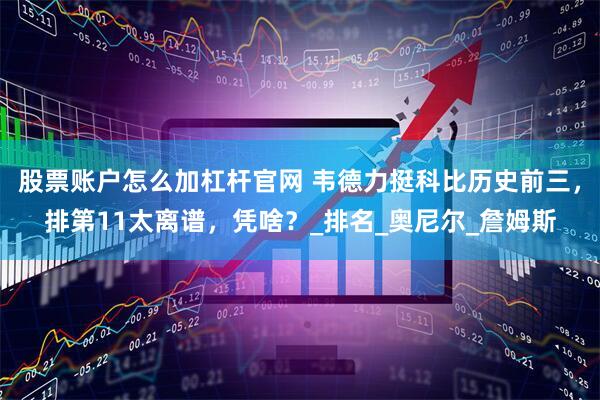 股票账户怎么加杠杆官网 韦德力挺科比历史前三，排第11太离谱，凭啥？_排名_奥尼尔_詹姆斯