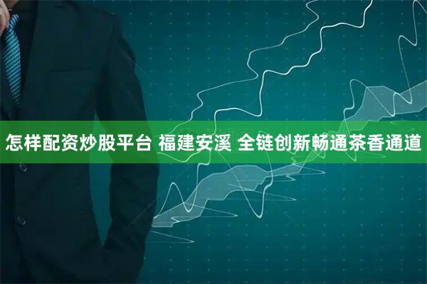 怎样配资炒股平台 福建安溪 全链创新畅通茶香通道