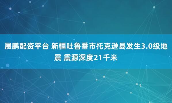 展鹏配资平台 新疆吐鲁番市托克逊县发生3.0级地震 震源深度21千米