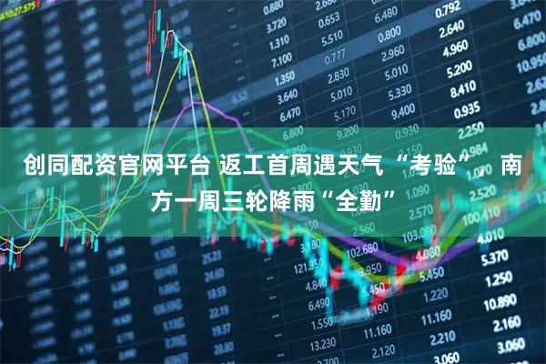 创同配资官网平台 返工首周遇天气 “考验”，南方一周三轮降雨“全勤”