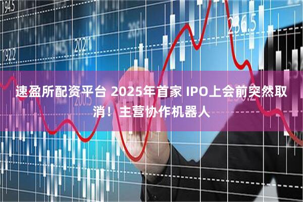 速盈所配资平台 2025年首家 IPO上会前突然取消！主营协作机器人