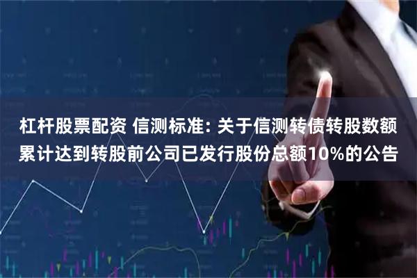 杠杆股票配资 信测标准: 关于信测转债转股数额累计达到转股前公司已发行股份总额10%的公告
