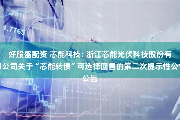 好股盛配资 芯能科技: 浙江芯能光伏科技股份有限公司关于“芯能转债”可选择回售的第二次提示性公告