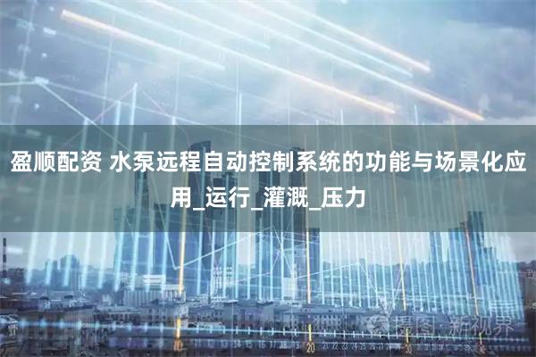 盈顺配资 水泵远程自动控制系统的功能与场景化应用_运行_灌溉_压力