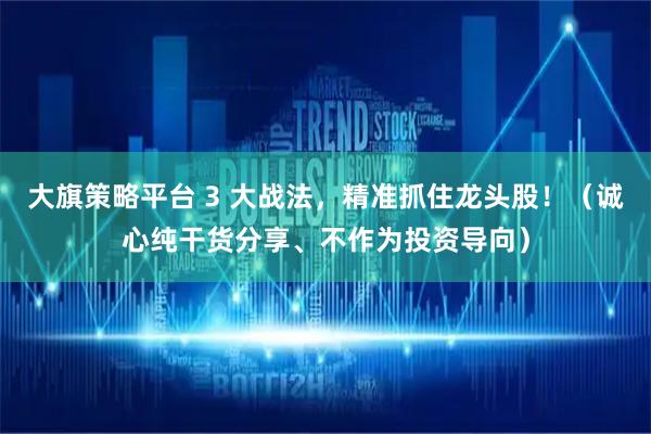大旗策略平台 3 大战法，精准抓住龙头股！（诚心纯干货分享、不作为投资导向）