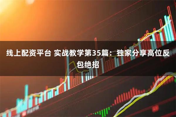 线上配资平台 实战教学第35篇：独家分享高位反包绝招