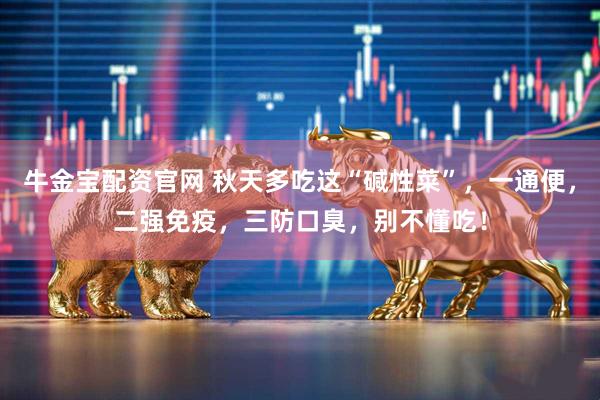 牛金宝配资官网 秋天多吃这“碱性菜”，一通便，二强免疫，三防口臭，别不懂吃！