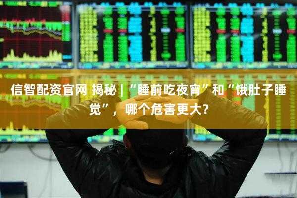 信智配资官网 揭秘 | “睡前吃夜宵”和“饿肚子睡觉”，哪个危害更大？