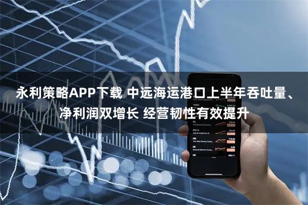永利策略APP下载 中远海运港口上半年吞吐量、净利润双增长 经营韧性有效提升