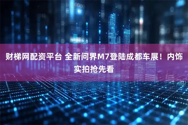财梯网配资平台 全新问界M7登陆成都车展！内饰实拍抢先看